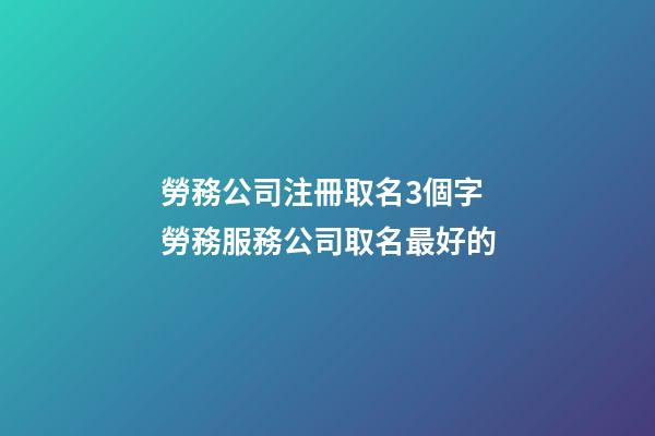 勞務公司注冊取名3個字 勞務服務公司取名最好的-第1張-公司起名-玄機派